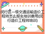 闵行区一级交通运输造价工程师怎么报名培训费用(闵行造价工程师培训)