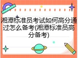 湘潭标准员考试如何高分通过怎么备考(湘潭标准员高分备考)