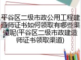 平谷区二级市政公用工程建造师证书如何领取有哪些渠道呢(平谷区二级市政建造师证书领取渠道)