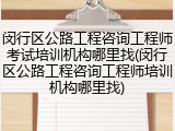闵行区公路工程咨询工程师考试培训机构哪里找(闵行区公路工程咨询工程师培训机构哪里找)