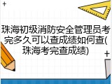 珠海初级消防安全管理员考完多久可以查成绩如何查(珠海考完查成绩)