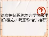 德宏护师职称培训学校哪里好(德宏护师职称培训推荐)