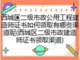 西城区二级市政公用工程建造师证书如何领取有哪些渠道呢(西城区二级市政建造师证书领取渠道)