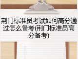 荆门标准员考试如何高分通过怎么备考(荆门标准员高分备考)