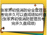 张家界初级消防安全管理员考完多久可以查成绩如何查(张家界初级消防管理员考完多久查成绩)