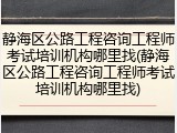 静海区公路工程咨询工程师考试培训机构哪里找(静海区公路工程咨询工程师考试培训机构哪里找)