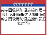咸宁四级消防设施操作员一般什么时候报名大概时间(咸宁四级消防设施操作员报名时间)