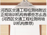 河西区交通工程检测师附近正规培训机构有哪些怎么选(河西区交通工程检测师培训机构推荐)
