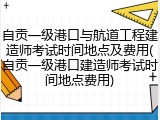 自贡一级港口与航道工程建造师考试时间地点及费用(自贡一级港口建造师考试时间地点费用)