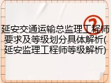 延安交通运输总监理工程师要求及等级划分具体解析(延安监理工程师等级解析)