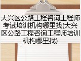 大兴区公路工程咨询工程师考试培训机构哪里找(大兴区公路工程咨询工程师培训机构哪里找)