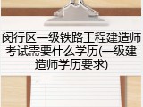 闵行区一级铁路工程建造师考试需要什么学历(一级建造师学历要求)