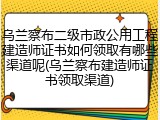 乌兰察布二级市政公用工程建造师证书如何领取有哪些渠道呢(乌兰察布建造师证书领取渠道)