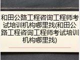 和田公路工程咨询工程师考试培训机构哪里找(和田公路工程咨询工程师考试培训机构哪里找)