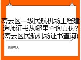 密云区一级民航机场工程建造师证书从哪里查询真伪？(密云区民航机场证书查询)