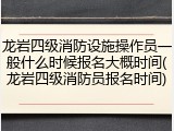 龙岩四级消防设施操作员一般什么时候报名大概时间(龙岩四级消防员报名时间)
