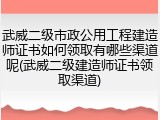 武威二级市政公用工程建造师证书如何领取有哪些渠道呢(武威二级建造师证书领取渠道)