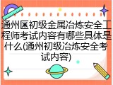 通州区初级金属冶炼安全工程师考试内容有哪些具体是什么(通州初级冶炼安全考试内容)