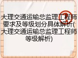 大理交通运输总监理工程师要求及等级划分具体解析(大理交通运输总监理工程师等级解析)