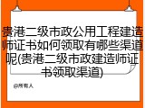 贵港二级市政公用工程建造师证书如何领取有哪些渠道呢(贵港二级市政建造师证书领取渠道)