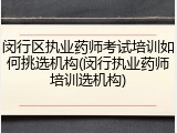 闵行区执业药师考试培训如何挑选机构(闵行执业药师培训选机构)