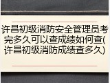 许昌初级消防安全管理员考完多久可以查成绩如何查(许昌初级消防成绩查多久)