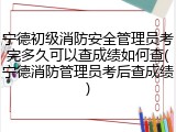 宁德初级消防安全管理员考完多久可以查成绩如何查(宁德消防管理员考后查成绩)