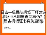 昌吉一级民航机场工程建造师证书从哪里查询真伪？(昌吉机场证书真伪查询)