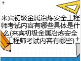 来宾初级金属冶炼安全工程师考试内容有哪些具体是什么(来宾初级金属冶炼安全工程师考试内容有哪些)