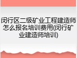 闵行区二级矿业工程建造师怎么报名培训费用(闵行矿业建造师培训)