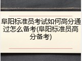 阜阳标准员考试如何高分通过怎么备考(阜阳标准员高分备考)