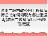 渭南二级市政公用工程建造师证书如何领取有哪些渠道呢(渭南二级建造师证书领取渠道)