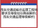 茂名交通运输总监理工程师要求及等级划分具体解析(茂名交通监理等级解析)