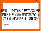 新疆一级民航机场工程建造师证书从哪里查询真伪？(新疆民航机场证书查询)