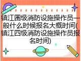 镇江四级消防设施操作员一般什么时候报名大概时间(镇江四级消防设施操作员报名时间)