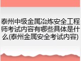 泰州中级金属冶炼安全工程师考试内容有哪些具体是什么(泰州金属安全考试内容)