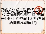 嘉峪关公路工程咨询工程师考试培训机构哪里找(嘉峪关公路工程咨询工程师考试培训机构哪里找)
