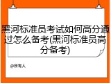 黑河标准员考试如何高分通过怎么备考(黑河标准员高分备考)