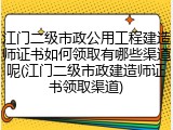 江门二级市政公用工程建造师证书如何领取有哪些渠道呢(江门二级市政建造师证书领取渠道)