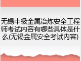 无锡中级金属冶炼安全工程师考试内容有哪些具体是什么(无锡金属安全考试内容)