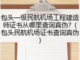 包头一级民航机场工程建造师证书从哪里查询真伪？(包头民航机场证书查询真伪)