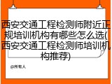 西安交通工程检测师附近正规培训机构有哪些怎么选(西安交通工程检测师培训机构推荐)