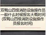 双鸭山四级消防设施操作员一般什么时候报名大概时间(双鸭山四级消防设施操作员报名时间)