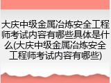 大庆中级金属冶炼安全工程师考试内容有哪些具体是什么(大庆中级金属冶炼安全工程师考试内容有哪些)