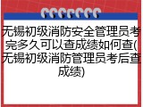 无锡初级消防安全管理员考完多久可以查成绩如何查(无锡初级消防管理员考后查成绩)