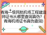青海一级民航机场工程建造师证书从哪里查询真伪？(青海机场证书真伪查询)