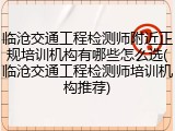 临沧交通工程检测师附近正规培训机构有哪些怎么选(临沧交通工程检测师培训机构推荐)