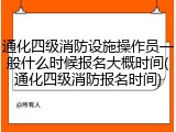 通化四级消防设施操作员一般什么时候报名大概时间(通化四级消防报名时间)