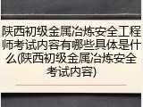 陕西初级金属冶炼安全工程师考试内容有哪些具体是什么(陕西初级金属冶炼安全考试内容)