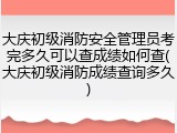 大庆初级消防安全管理员考完多久可以查成绩如何查(大庆初级消防成绩查询多久)